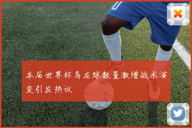 本届世界杯乌龙球数量激增战术演变引发热议