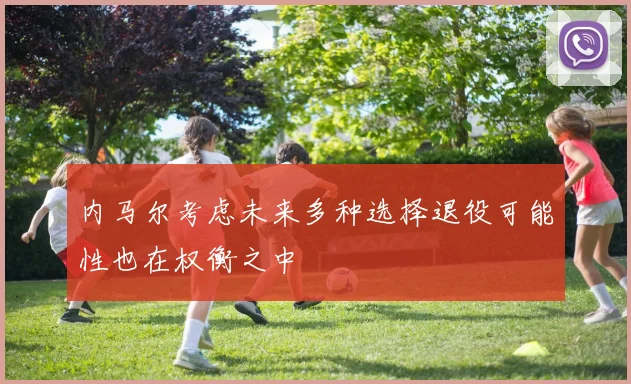 内马尔考虑未来多种选择退役可能性也在权衡之中