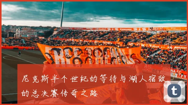 尼克斯半个世纪的等待与湖人宿敌的总决赛传奇之路