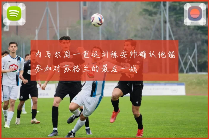 内马尔周一重返训练安帅确认他能参加对苏格兰的最后一战