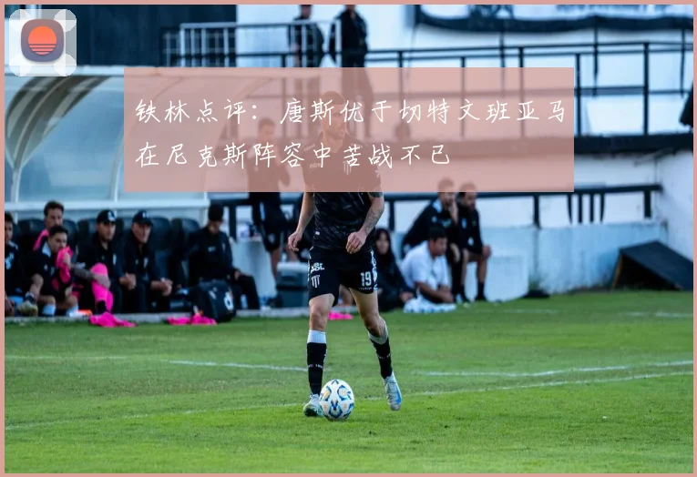 铁林点评：唐斯优于切特文班亚马在尼克斯阵容中苦战不已