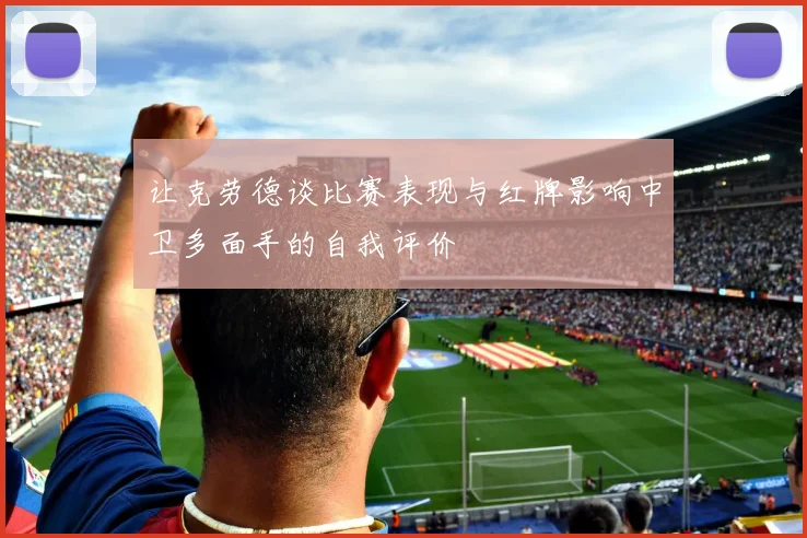 让克劳德谈比赛表现与红牌影响中卫多面手的自我评价