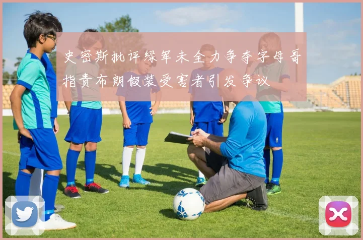 史密斯批评绿军未全力争夺字母哥指责布朗假装受害者引发争议