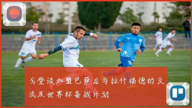 戈登谈加盟巴萨后与拉什福德的交流及世界杯备战计划