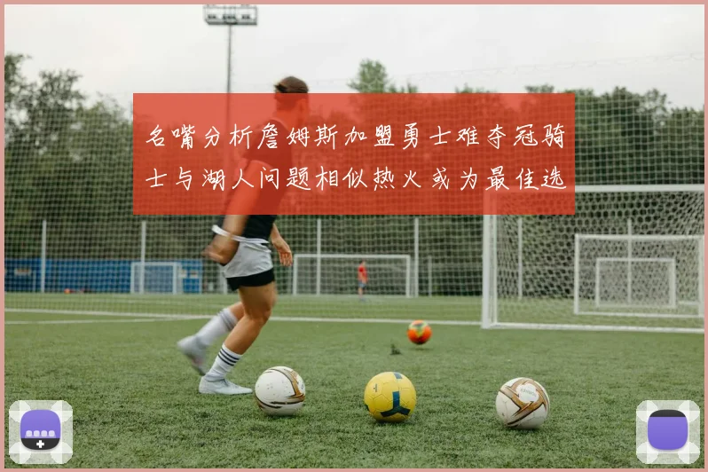 名嘴分析詹姆斯加盟勇士难夺冠骑士与湖人问题相似热火或为最佳选择