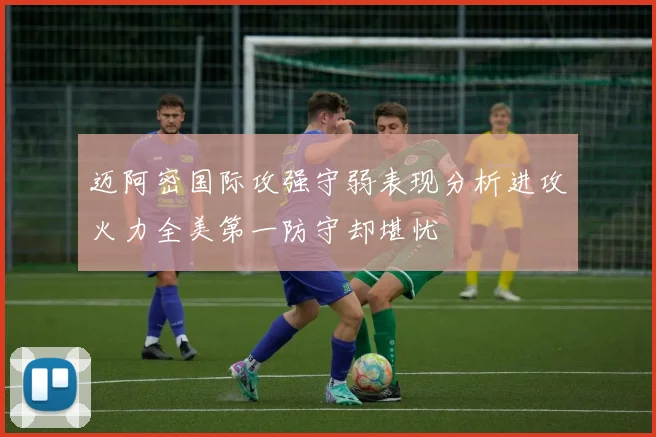 迈阿密国际攻强守弱表现分析进攻火力全美第一防守却堪忧