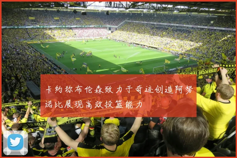 卡约称布伦森致力于奇迹创造阿努诺比展现高效投篮能力