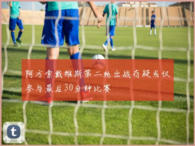 阿方索戴维斯第二轮出战存疑或仅参与最后30分钟比赛