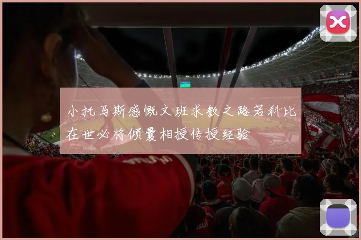 小托马斯感慨文班求教之路若科比在世必将倾囊相授传授经验