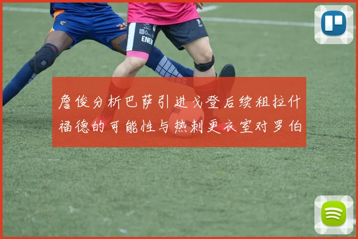 詹俊分析巴萨引进戈登后续租拉什福德的可能性与热刺更衣室对罗伯逊的需求