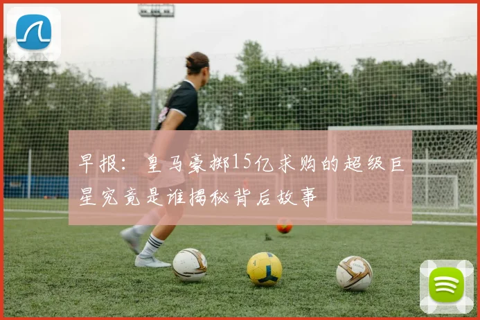 早报：皇马豪掷15亿求购的超级巨星究竟是谁揭秘背后故事
