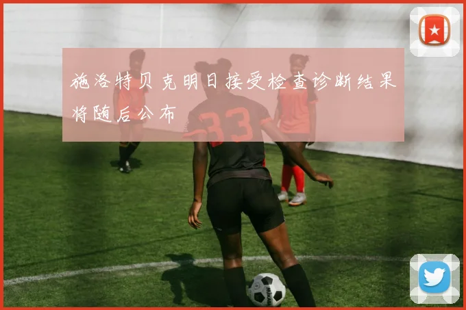 施洛特贝克明日接受检查诊断结果将随后公布