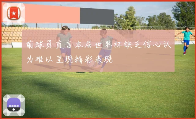 前球员直言本届世界杯缺乏信心认为难以呈现精彩表现