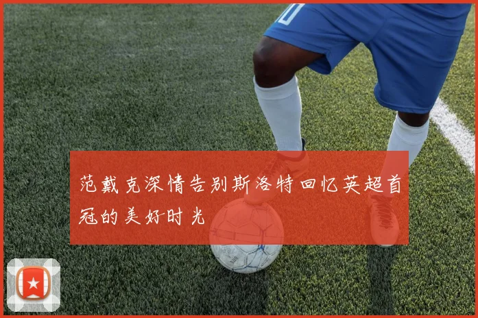 范戴克深情告别斯洛特回忆英超首冠的美好时光