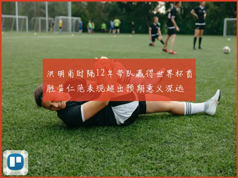 洪明甫时隔12年带队赢得世界杯首胜黄仁范表现超出预期意义深远