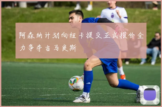 阿森纳计划向纽卡提交正式报价全力争夺吉马良斯
