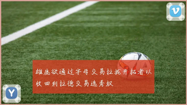 雄鹿欲通过字母交易拉拢开拓者以收回利拉德交易选秀权