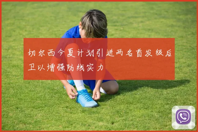 切尔西今夏计划引进两名首发级后卫以增强防线实力