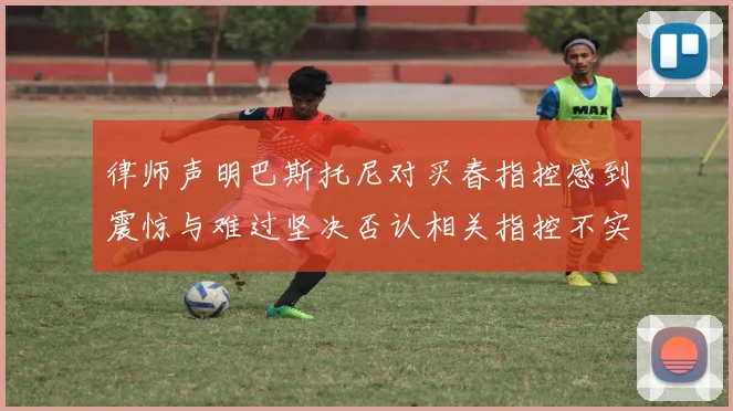 律师声明巴斯托尼对买春指控感到震惊与难过坚决否认相关指控不实