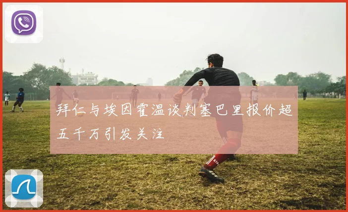 拜仁与埃因霍温谈判塞巴里报价超五千万引发关注