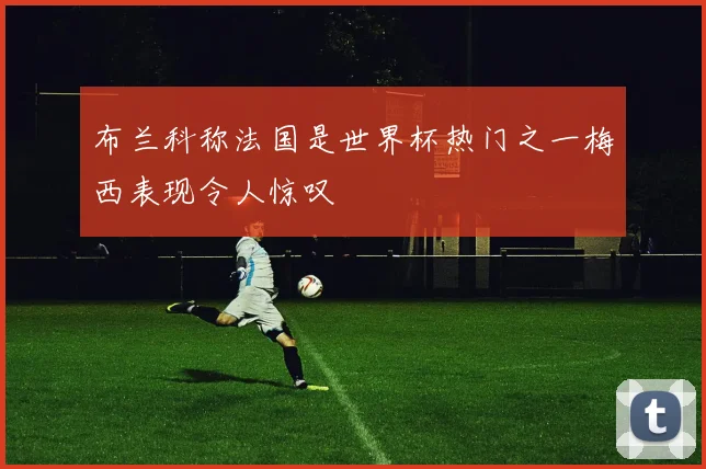 布兰科称法国是世界杯热门之一梅西表现令人惊叹